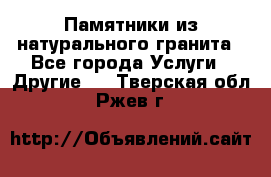 Памятники из натурального гранита - Все города Услуги » Другие   . Тверская обл.,Ржев г.